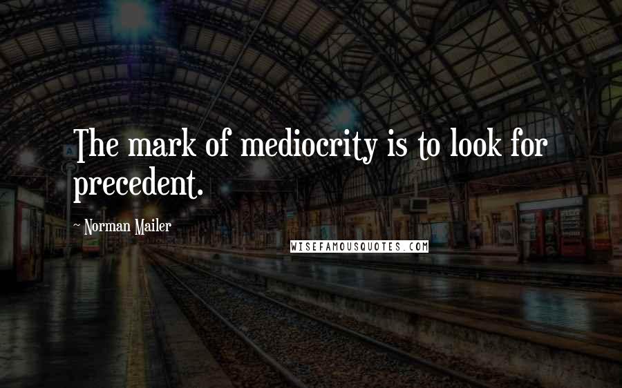 Norman Mailer Quotes: The mark of mediocrity is to look for precedent.