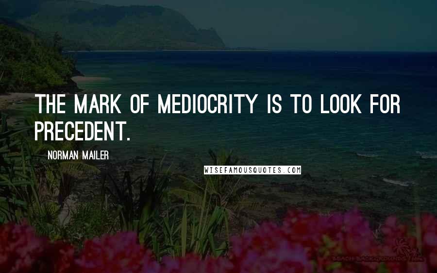 Norman Mailer Quotes: The mark of mediocrity is to look for precedent.
