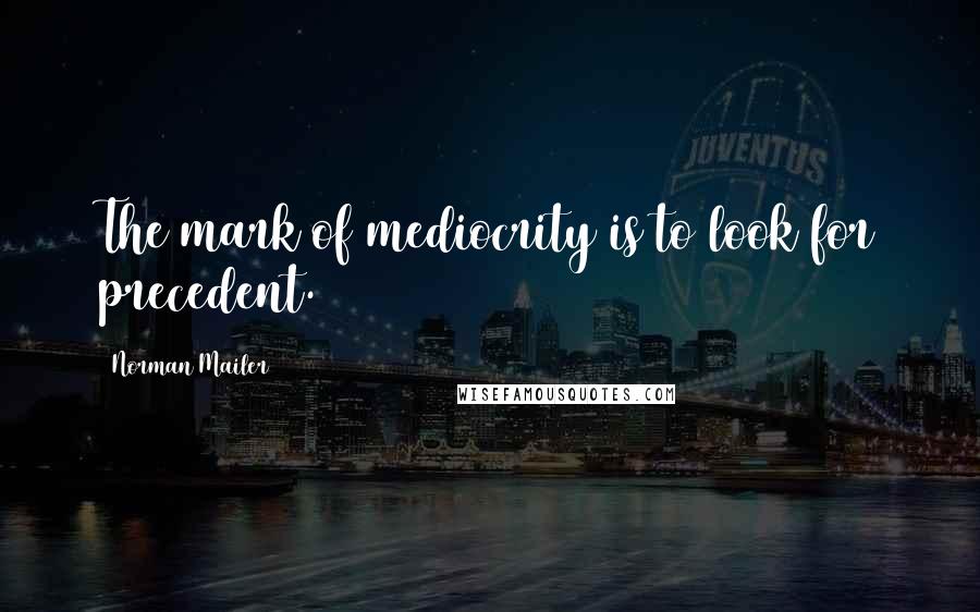 Norman Mailer Quotes: The mark of mediocrity is to look for precedent.