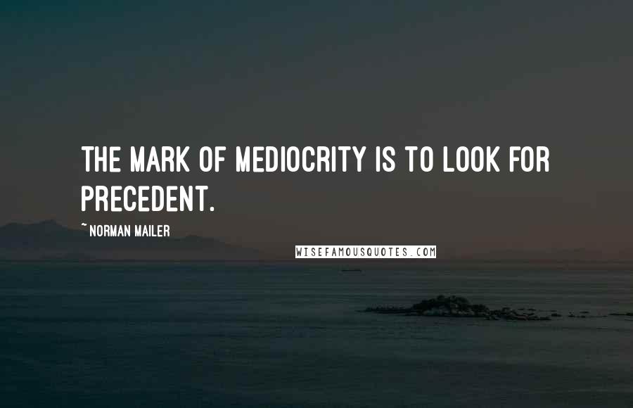 Norman Mailer Quotes: The mark of mediocrity is to look for precedent.