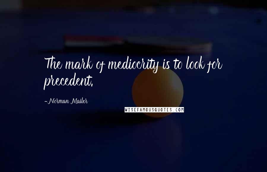 Norman Mailer Quotes: The mark of mediocrity is to look for precedent.