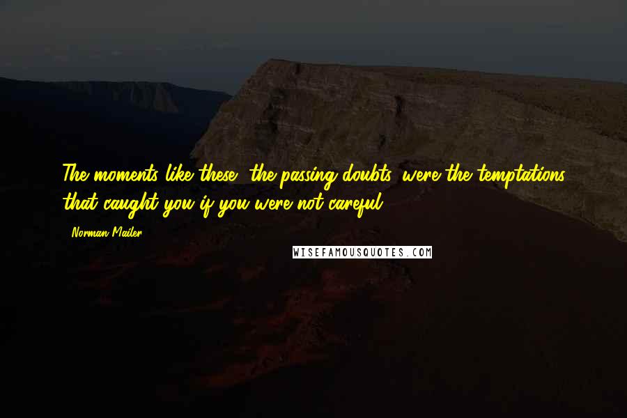 Norman Mailer Quotes: The moments like these, the passing doubts, were the temptations that caught you if you were not careful.