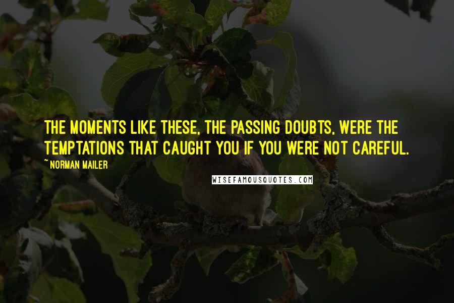 Norman Mailer Quotes: The moments like these, the passing doubts, were the temptations that caught you if you were not careful.