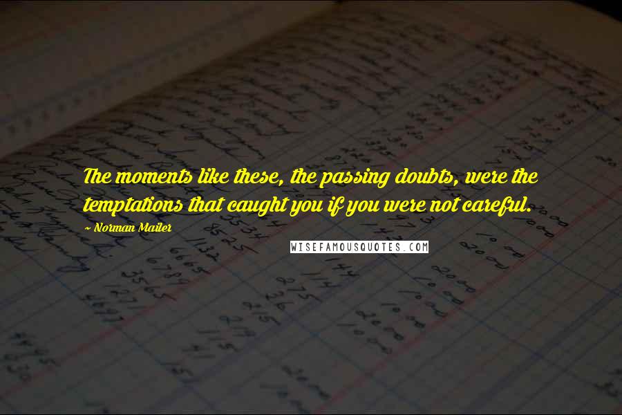 Norman Mailer Quotes: The moments like these, the passing doubts, were the temptations that caught you if you were not careful.