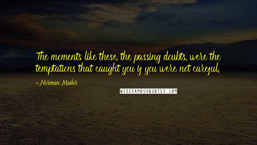 Norman Mailer Quotes: The moments like these, the passing doubts, were the temptations that caught you if you were not careful.
