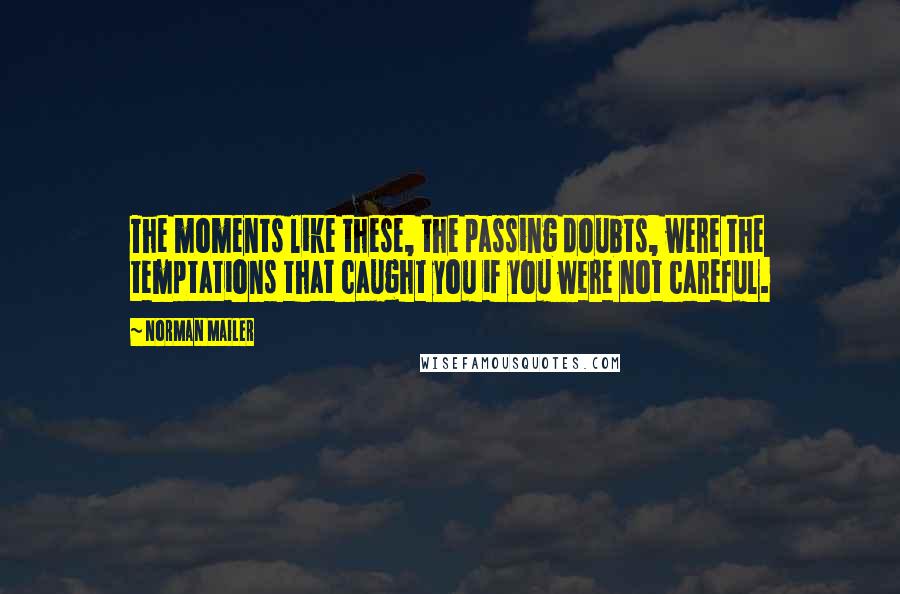 Norman Mailer Quotes: The moments like these, the passing doubts, were the temptations that caught you if you were not careful.