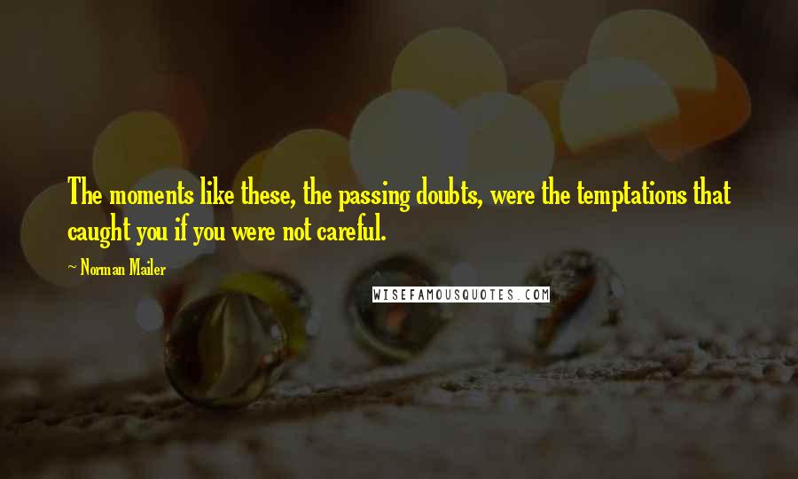 Norman Mailer Quotes: The moments like these, the passing doubts, were the temptations that caught you if you were not careful.