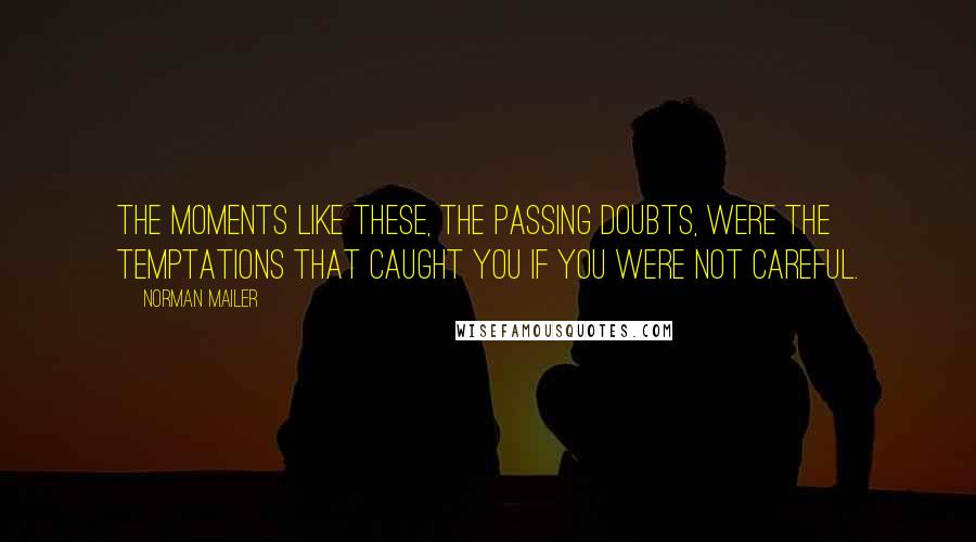 Norman Mailer Quotes: The moments like these, the passing doubts, were the temptations that caught you if you were not careful.