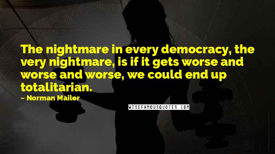Norman Mailer Quotes: The nightmare in every democracy, the very nightmare, is if it gets worse and worse and worse, we could end up totalitarian.
