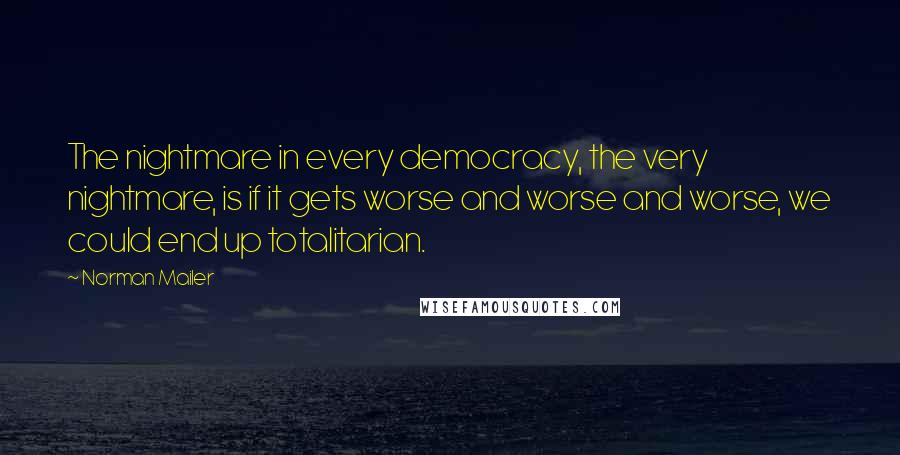 Norman Mailer Quotes: The nightmare in every democracy, the very nightmare, is if it gets worse and worse and worse, we could end up totalitarian.