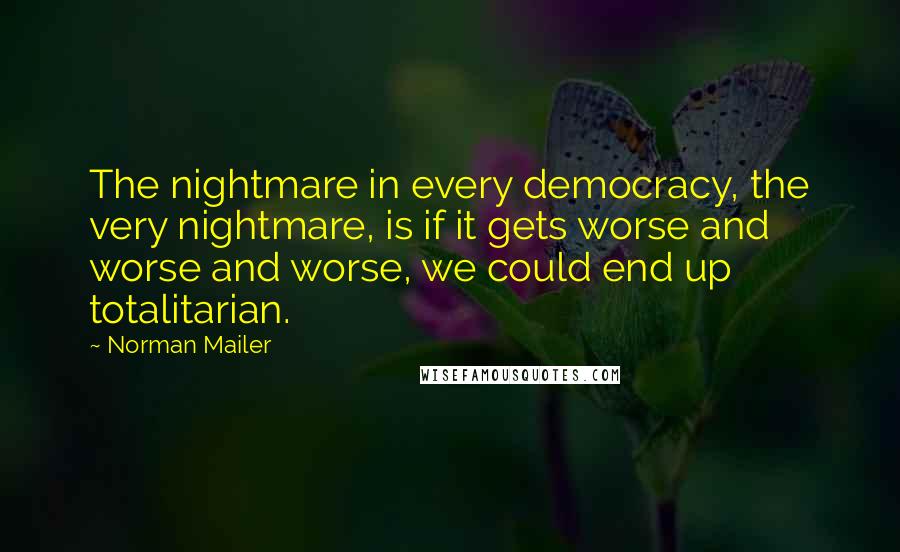 Norman Mailer Quotes: The nightmare in every democracy, the very nightmare, is if it gets worse and worse and worse, we could end up totalitarian.
