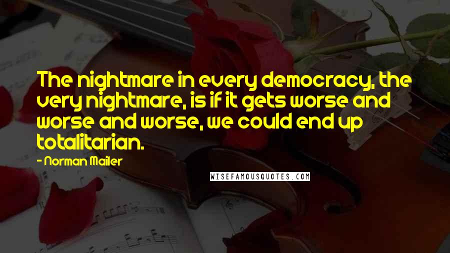 Norman Mailer Quotes: The nightmare in every democracy, the very nightmare, is if it gets worse and worse and worse, we could end up totalitarian.