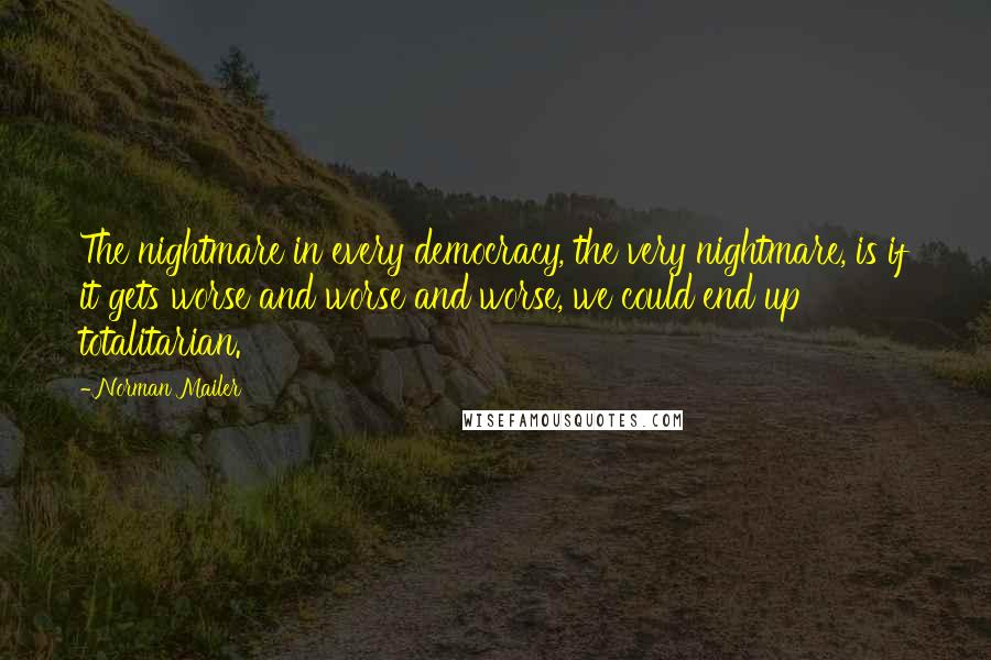 Norman Mailer Quotes: The nightmare in every democracy, the very nightmare, is if it gets worse and worse and worse, we could end up totalitarian.
