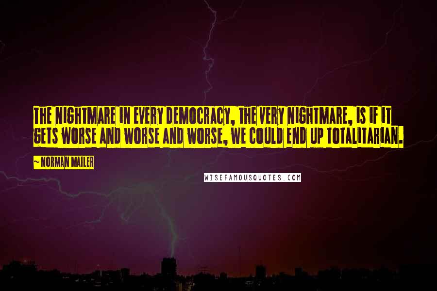 Norman Mailer Quotes: The nightmare in every democracy, the very nightmare, is if it gets worse and worse and worse, we could end up totalitarian.