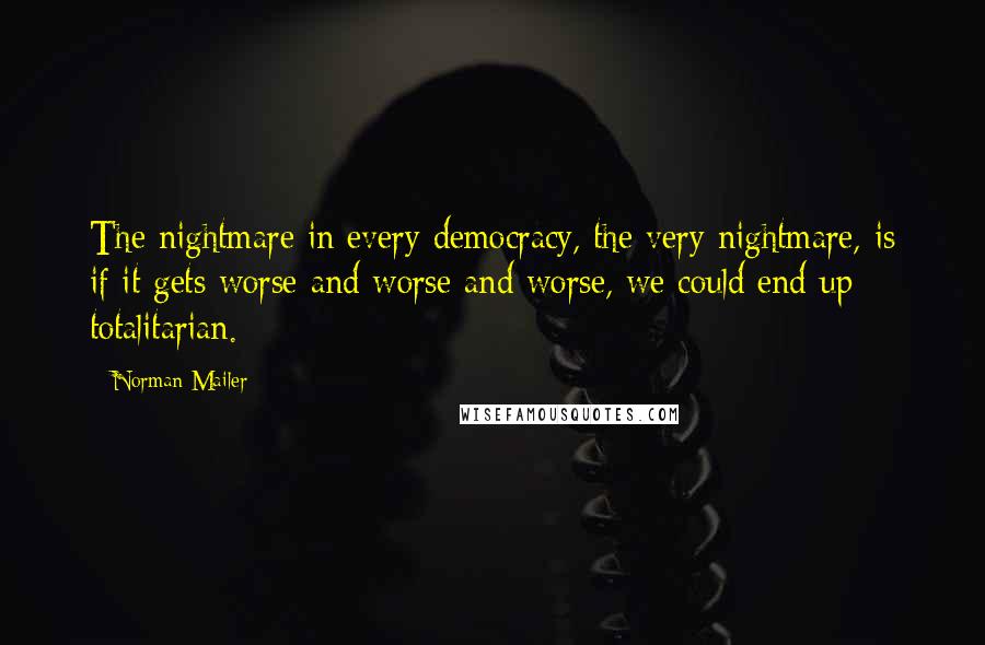 Norman Mailer Quotes: The nightmare in every democracy, the very nightmare, is if it gets worse and worse and worse, we could end up totalitarian.