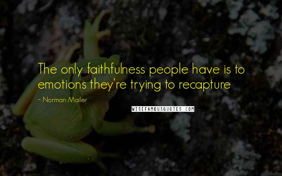 Norman Mailer Quotes: The only faithfulness people have is to emotions they're trying to recapture