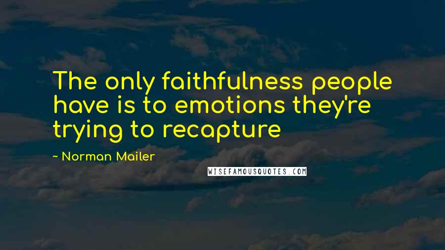 Norman Mailer Quotes: The only faithfulness people have is to emotions they're trying to recapture