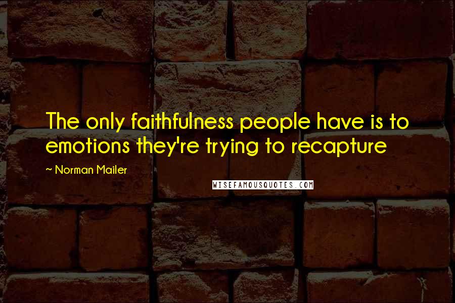 Norman Mailer Quotes: The only faithfulness people have is to emotions they're trying to recapture