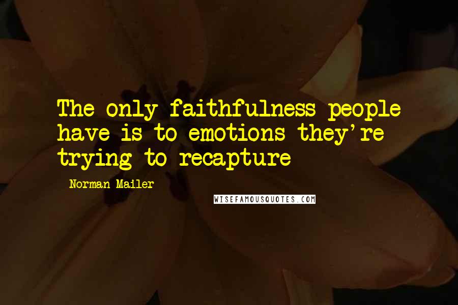 Norman Mailer Quotes: The only faithfulness people have is to emotions they're trying to recapture