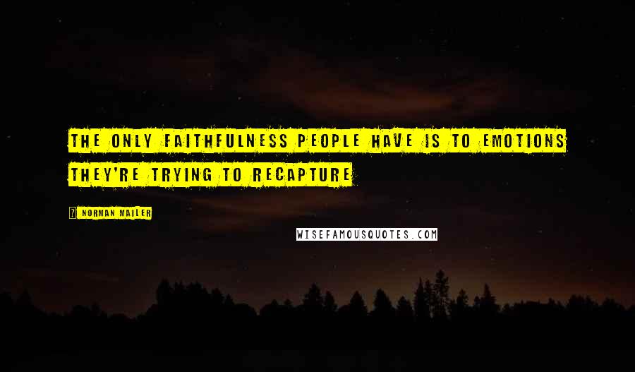 Norman Mailer Quotes: The only faithfulness people have is to emotions they're trying to recapture