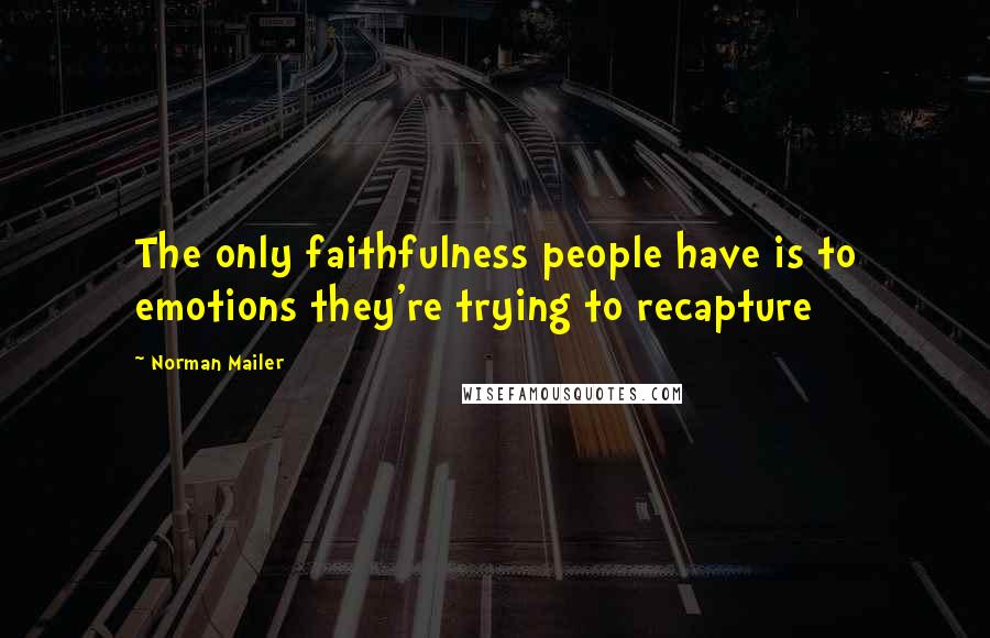 Norman Mailer Quotes: The only faithfulness people have is to emotions they're trying to recapture