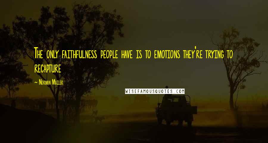Norman Mailer Quotes: The only faithfulness people have is to emotions they're trying to recapture