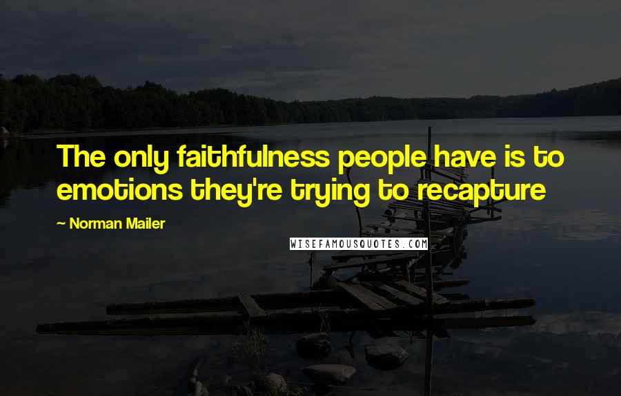 Norman Mailer Quotes: The only faithfulness people have is to emotions they're trying to recapture