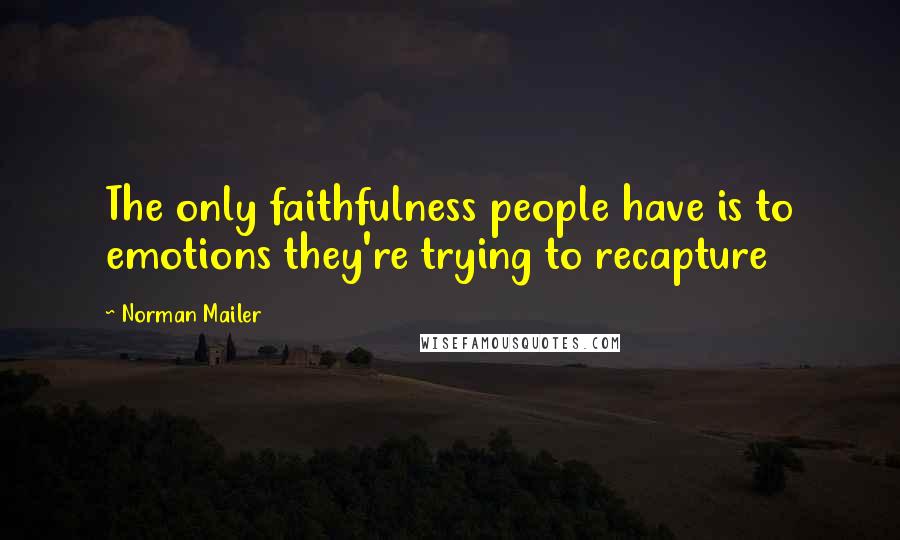 Norman Mailer Quotes: The only faithfulness people have is to emotions they're trying to recapture