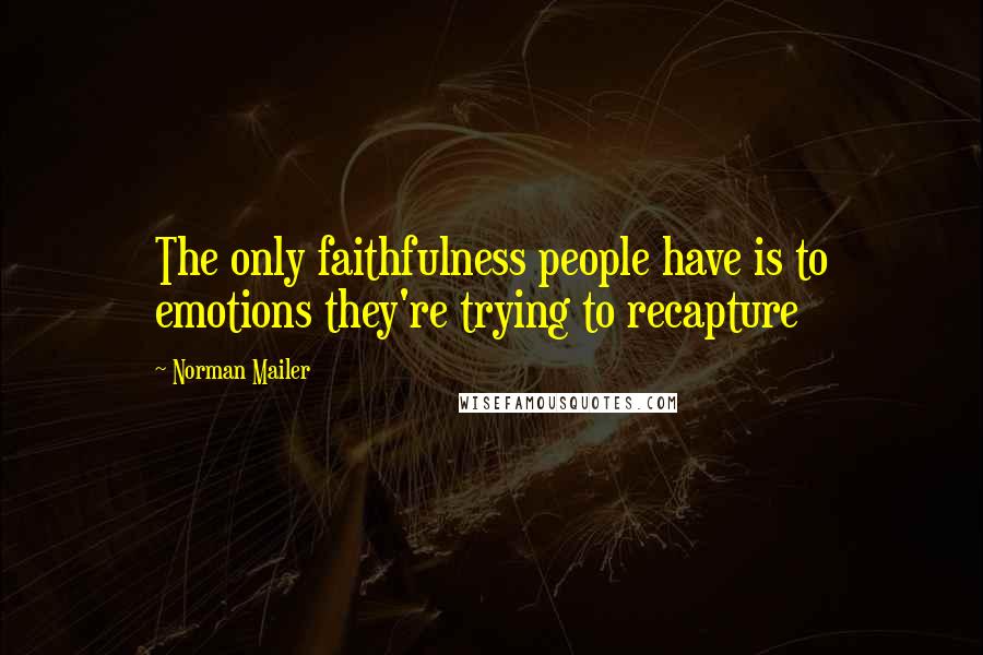 Norman Mailer Quotes: The only faithfulness people have is to emotions they're trying to recapture