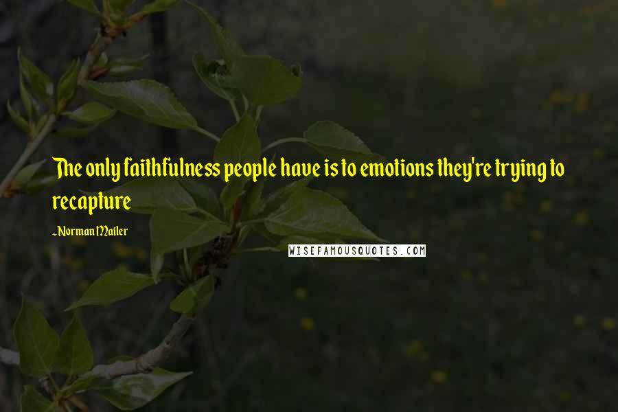 Norman Mailer Quotes: The only faithfulness people have is to emotions they're trying to recapture