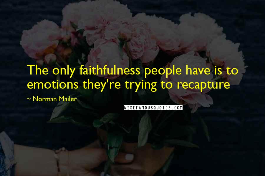 Norman Mailer Quotes: The only faithfulness people have is to emotions they're trying to recapture