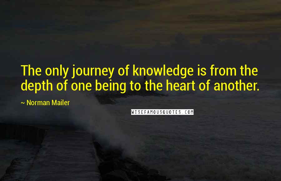 Norman Mailer Quotes: The only journey of knowledge is from the depth of one being to the heart of another.