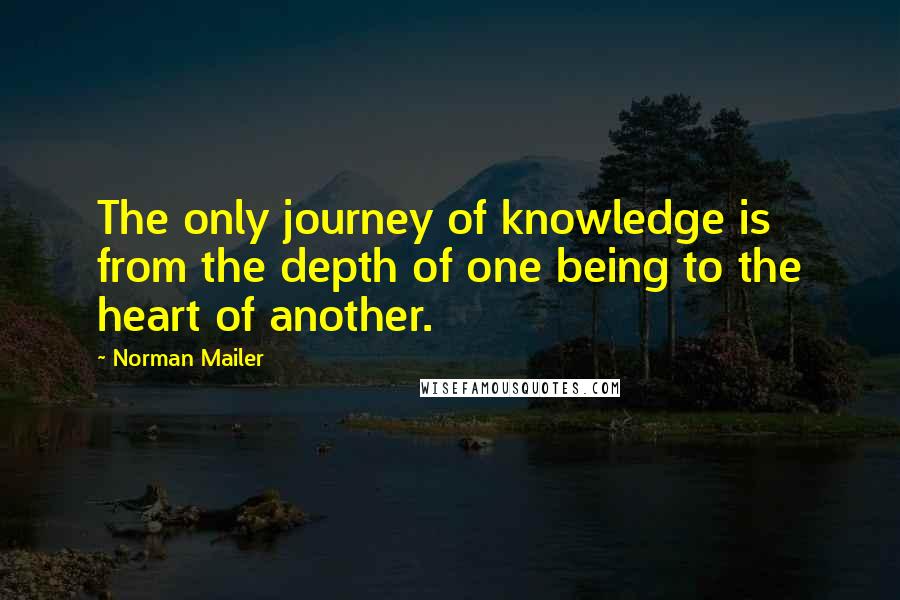 Norman Mailer Quotes: The only journey of knowledge is from the depth of one being to the heart of another.