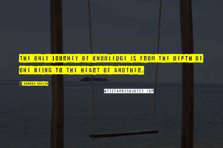 Norman Mailer Quotes: The only journey of knowledge is from the depth of one being to the heart of another.