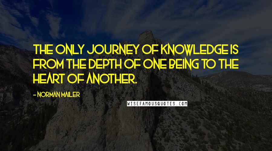 Norman Mailer Quotes: The only journey of knowledge is from the depth of one being to the heart of another.