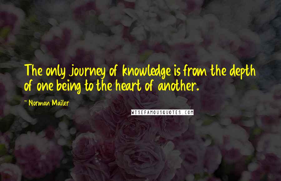 Norman Mailer Quotes: The only journey of knowledge is from the depth of one being to the heart of another.