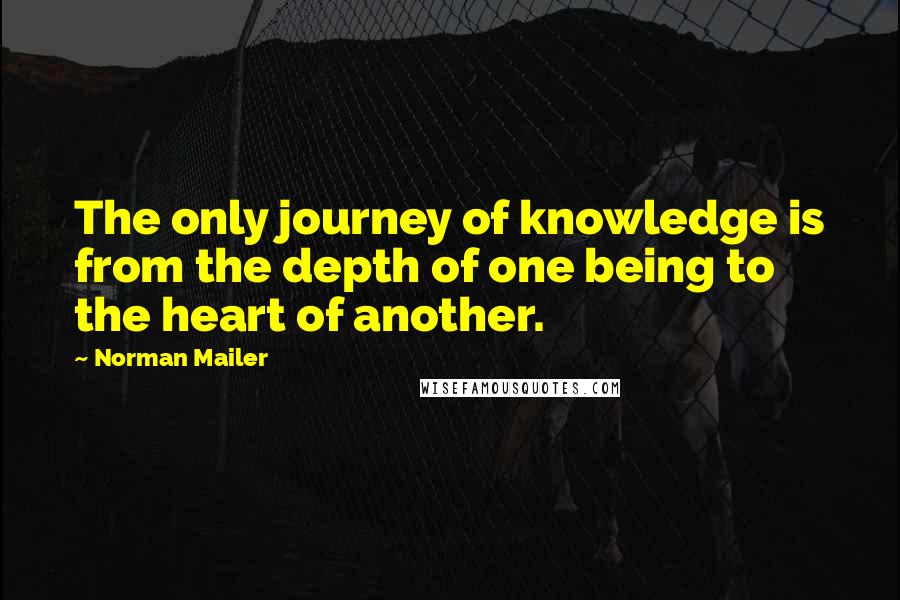 Norman Mailer Quotes: The only journey of knowledge is from the depth of one being to the heart of another.
