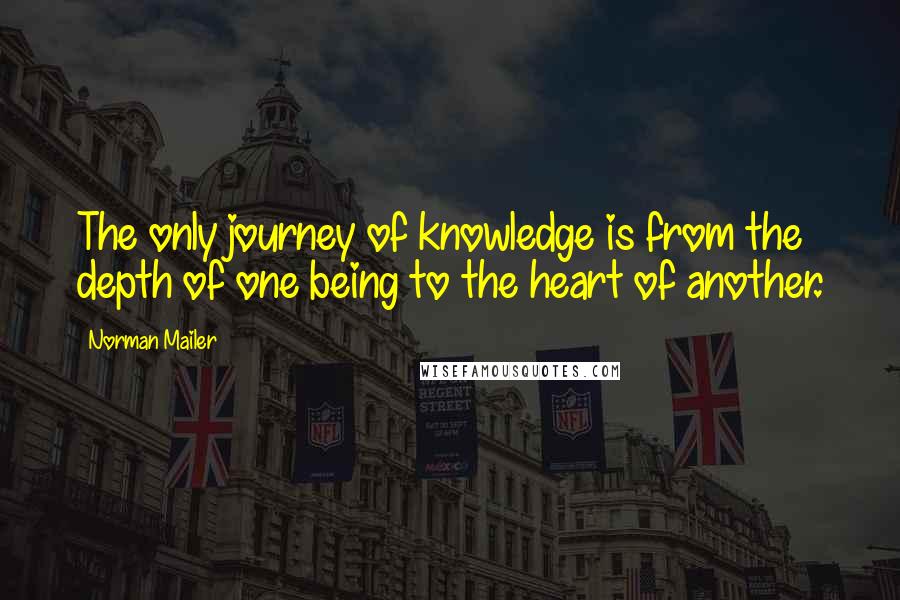 Norman Mailer Quotes: The only journey of knowledge is from the depth of one being to the heart of another.