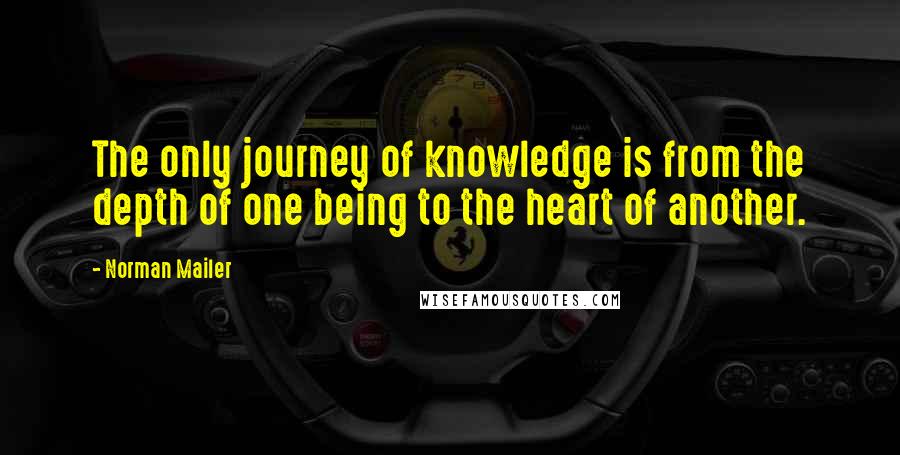 Norman Mailer Quotes: The only journey of knowledge is from the depth of one being to the heart of another.