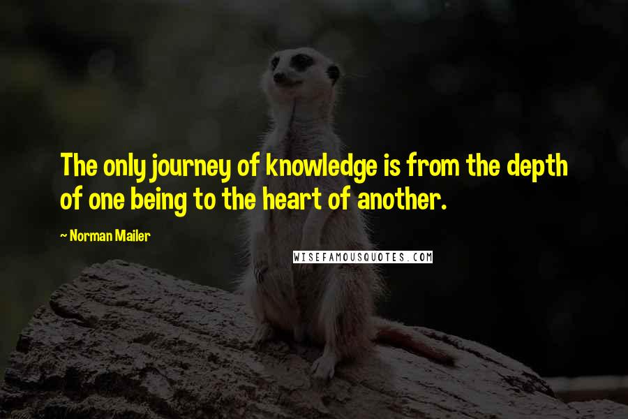 Norman Mailer Quotes: The only journey of knowledge is from the depth of one being to the heart of another.