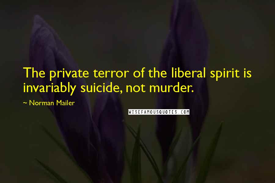 Norman Mailer Quotes: The private terror of the liberal spirit is invariably suicide, not murder.