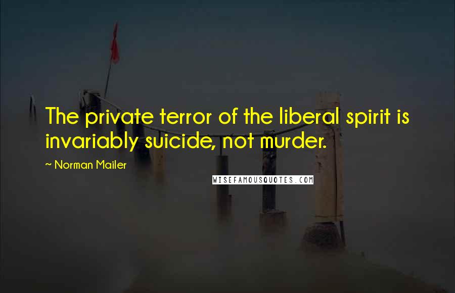 Norman Mailer Quotes: The private terror of the liberal spirit is invariably suicide, not murder.