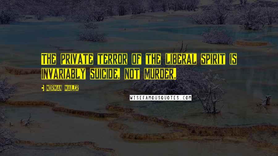 Norman Mailer Quotes: The private terror of the liberal spirit is invariably suicide, not murder.