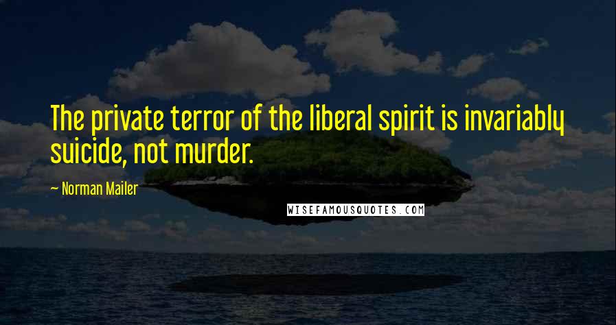 Norman Mailer Quotes: The private terror of the liberal spirit is invariably suicide, not murder.