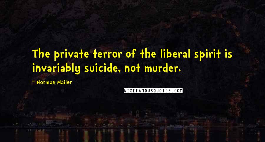 Norman Mailer Quotes: The private terror of the liberal spirit is invariably suicide, not murder.