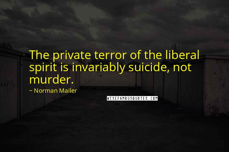 Norman Mailer Quotes: The private terror of the liberal spirit is invariably suicide, not murder.