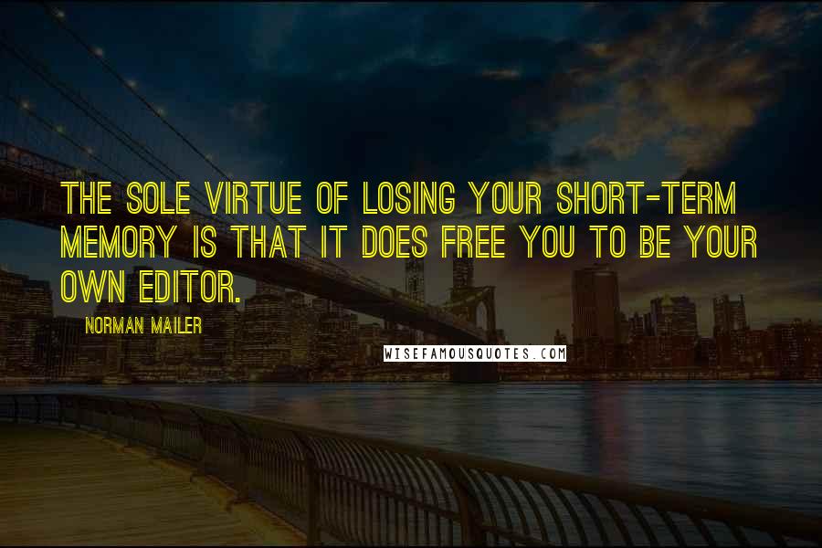 Norman Mailer Quotes: The sole virtue of losing your short-term memory is that it does free you to be your own editor.