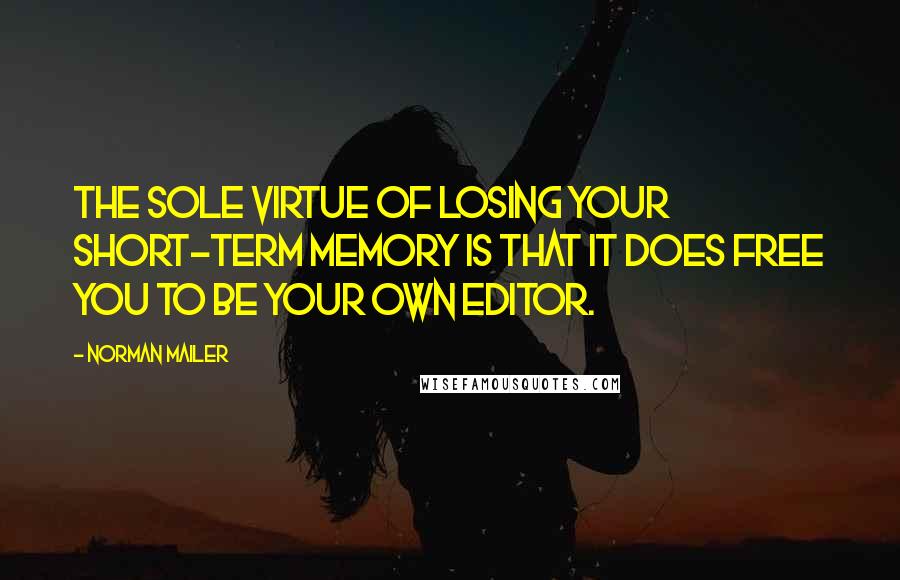 Norman Mailer Quotes: The sole virtue of losing your short-term memory is that it does free you to be your own editor.