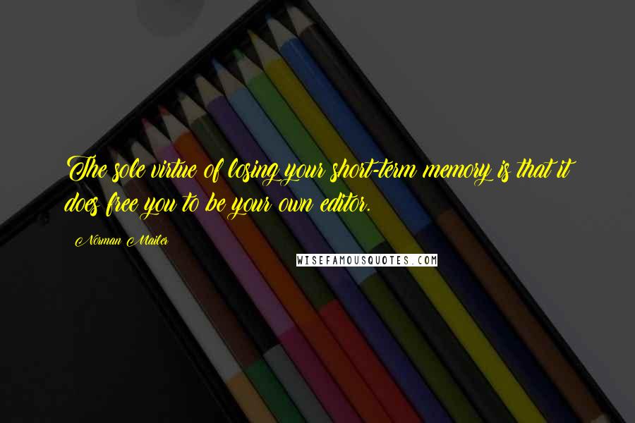 Norman Mailer Quotes: The sole virtue of losing your short-term memory is that it does free you to be your own editor.