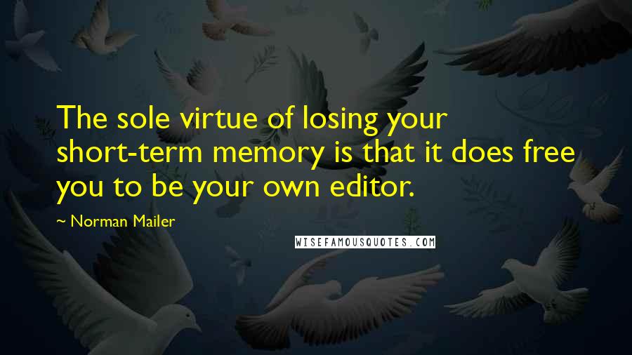 Norman Mailer Quotes: The sole virtue of losing your short-term memory is that it does free you to be your own editor.